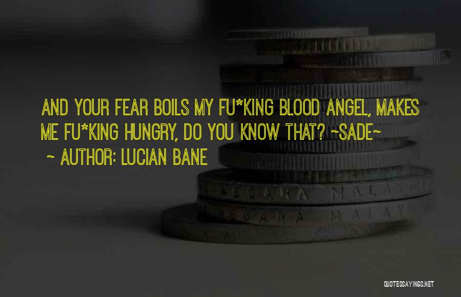 Lucian Bane Quotes: And Your Fear Boils My Fu*king Blood Angel, Makes Me Fu*king Hungry, Do You Know That? ~sade~