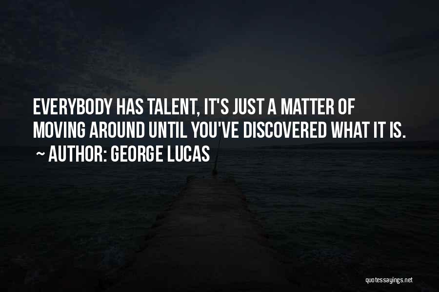 George Lucas Quotes: Everybody Has Talent, It's Just A Matter Of Moving Around Until You've Discovered What It Is.