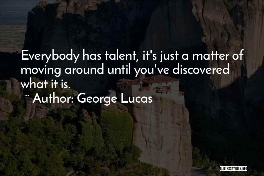 George Lucas Quotes: Everybody Has Talent, It's Just A Matter Of Moving Around Until You've Discovered What It Is.