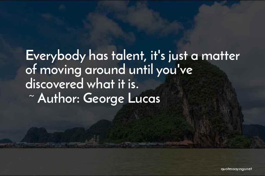 George Lucas Quotes: Everybody Has Talent, It's Just A Matter Of Moving Around Until You've Discovered What It Is.