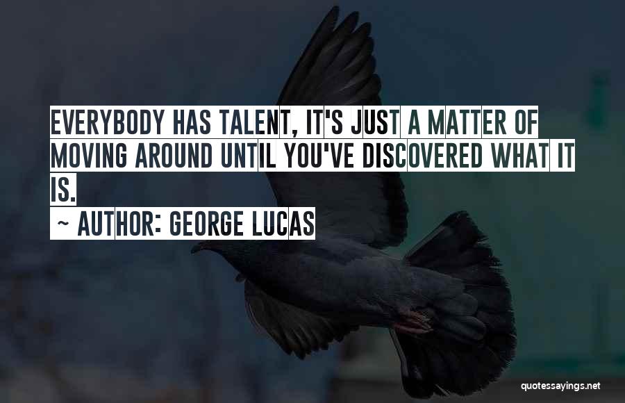 George Lucas Quotes: Everybody Has Talent, It's Just A Matter Of Moving Around Until You've Discovered What It Is.