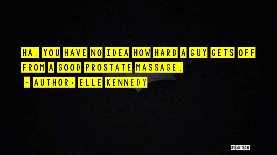 Elle Kennedy Quotes: Ha. You Have No Idea How Hard A Guy Gets Off From A Good Prostate Massage.