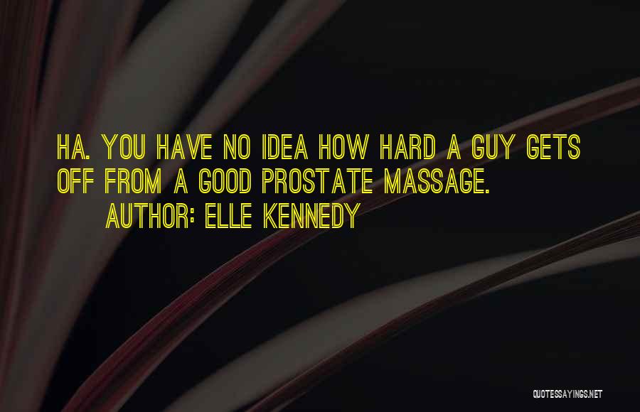 Elle Kennedy Quotes: Ha. You Have No Idea How Hard A Guy Gets Off From A Good Prostate Massage.