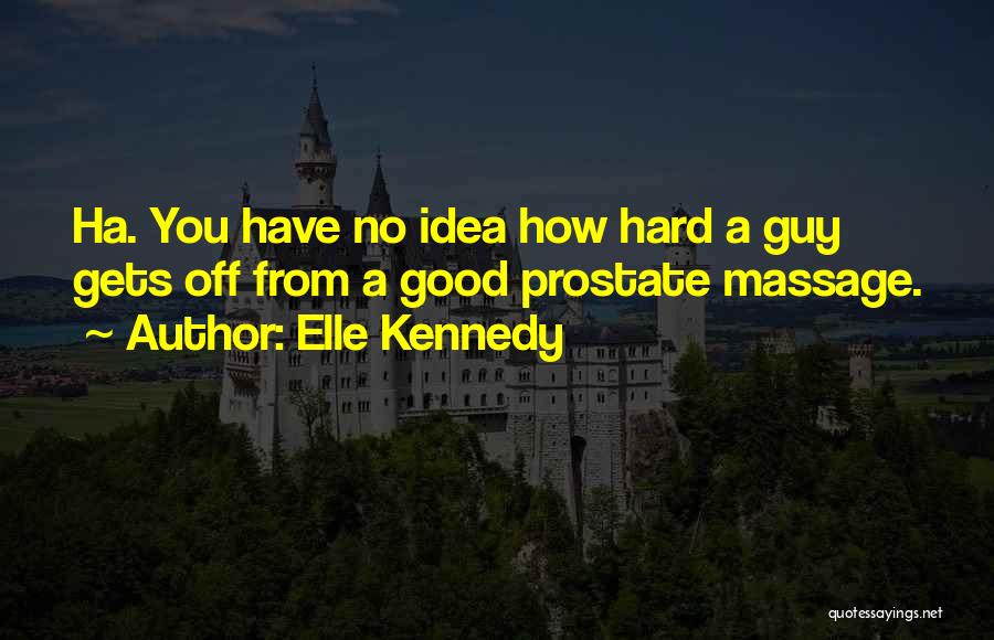 Elle Kennedy Quotes: Ha. You Have No Idea How Hard A Guy Gets Off From A Good Prostate Massage.