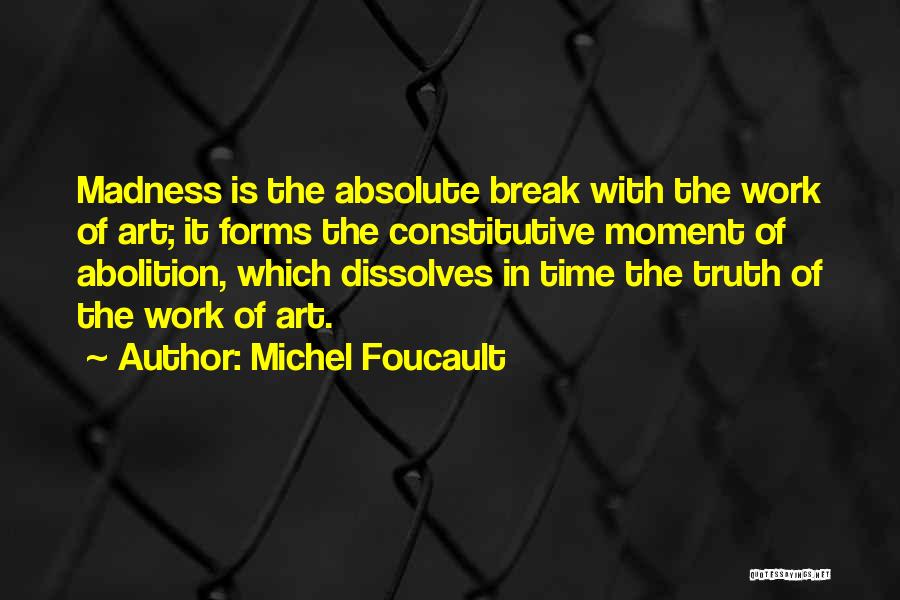 Michel Foucault Quotes: Madness Is The Absolute Break With The Work Of Art; It Forms The Constitutive Moment Of Abolition, Which Dissolves In