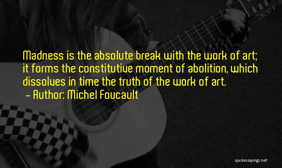 Michel Foucault Quotes: Madness Is The Absolute Break With The Work Of Art; It Forms The Constitutive Moment Of Abolition, Which Dissolves In