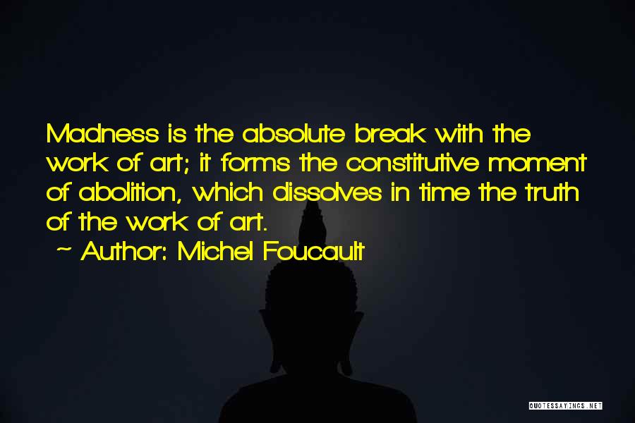 Michel Foucault Quotes: Madness Is The Absolute Break With The Work Of Art; It Forms The Constitutive Moment Of Abolition, Which Dissolves In