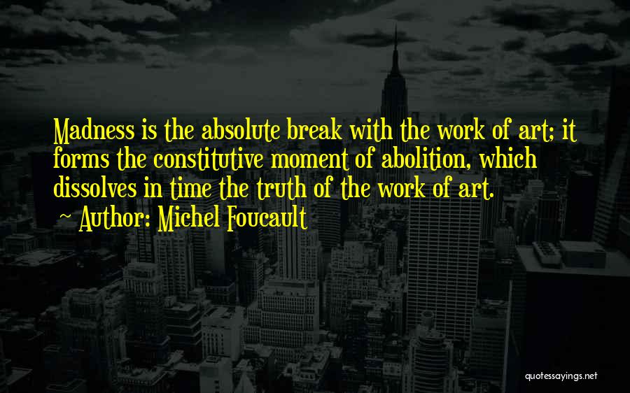 Michel Foucault Quotes: Madness Is The Absolute Break With The Work Of Art; It Forms The Constitutive Moment Of Abolition, Which Dissolves In