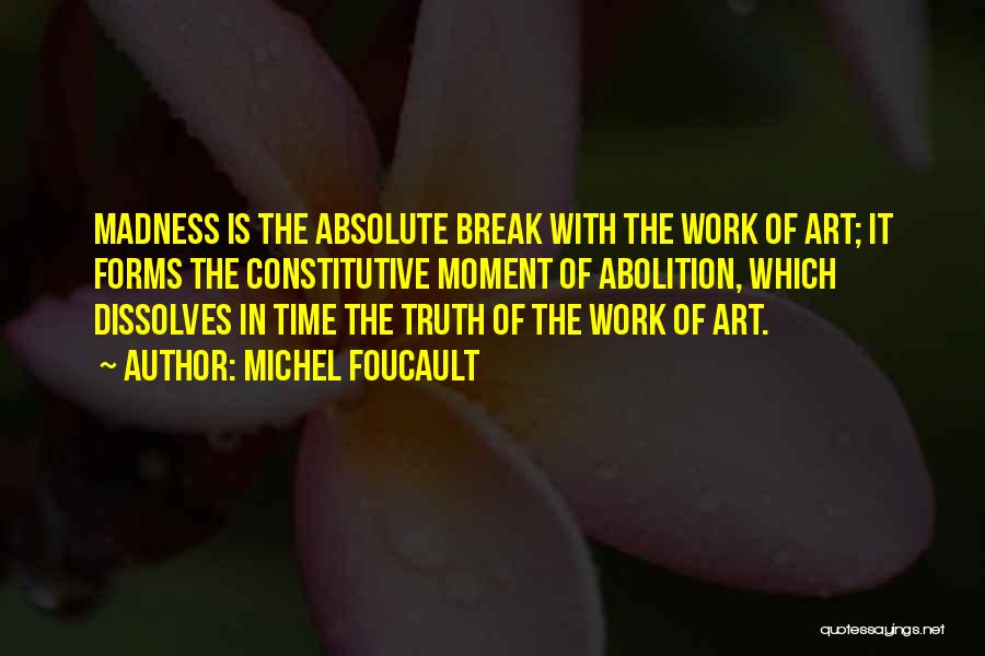 Michel Foucault Quotes: Madness Is The Absolute Break With The Work Of Art; It Forms The Constitutive Moment Of Abolition, Which Dissolves In