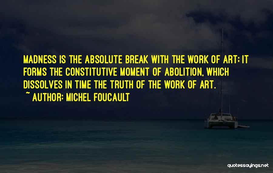 Michel Foucault Quotes: Madness Is The Absolute Break With The Work Of Art; It Forms The Constitutive Moment Of Abolition, Which Dissolves In