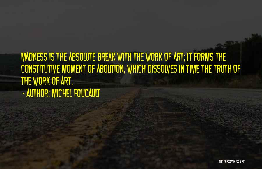 Michel Foucault Quotes: Madness Is The Absolute Break With The Work Of Art; It Forms The Constitutive Moment Of Abolition, Which Dissolves In