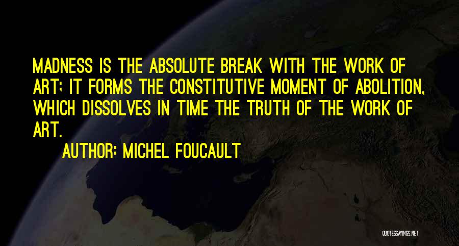 Michel Foucault Quotes: Madness Is The Absolute Break With The Work Of Art; It Forms The Constitutive Moment Of Abolition, Which Dissolves In