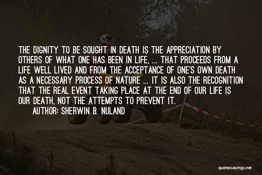 Sherwin B. Nuland Quotes: The Dignity To Be Sought In Death Is The Appreciation By Others Of What One Has Been In Life, ...