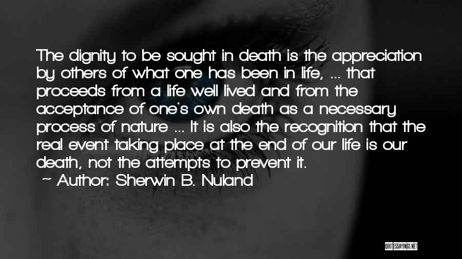 Sherwin B. Nuland Quotes: The Dignity To Be Sought In Death Is The Appreciation By Others Of What One Has Been In Life, ...