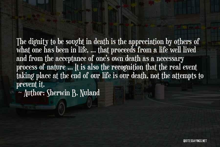 Sherwin B. Nuland Quotes: The Dignity To Be Sought In Death Is The Appreciation By Others Of What One Has Been In Life, ...