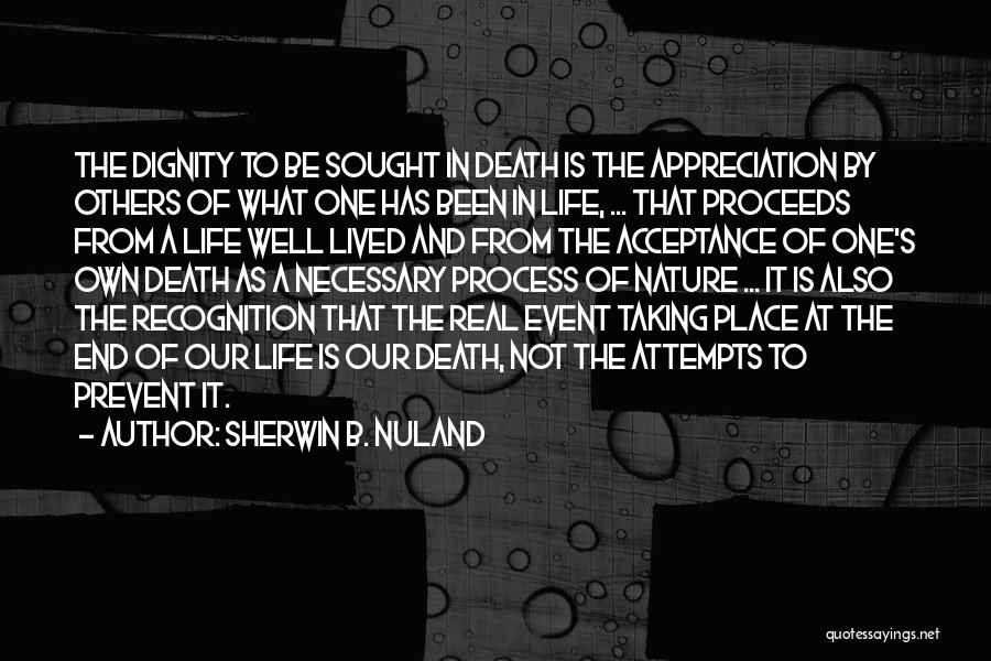 Sherwin B. Nuland Quotes: The Dignity To Be Sought In Death Is The Appreciation By Others Of What One Has Been In Life, ...