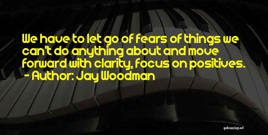 Jay Woodman Quotes: We Have To Let Go Of Fears Of Things We Can't Do Anything About And Move Forward With Clarity, Focus