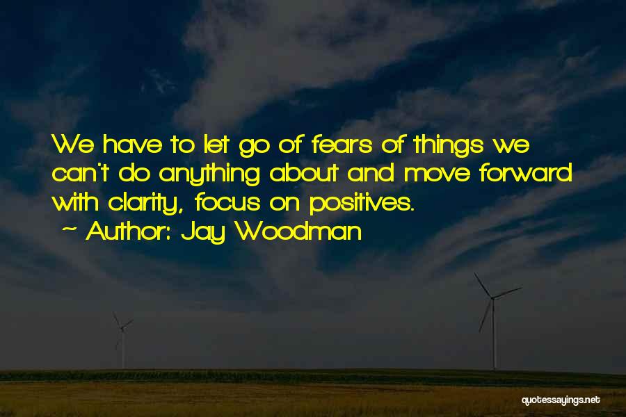 Jay Woodman Quotes: We Have To Let Go Of Fears Of Things We Can't Do Anything About And Move Forward With Clarity, Focus