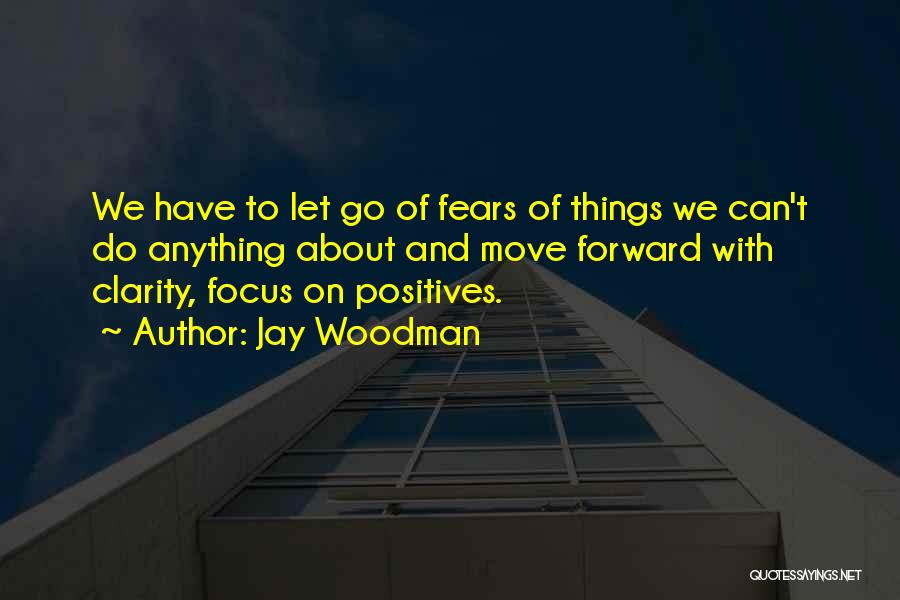 Jay Woodman Quotes: We Have To Let Go Of Fears Of Things We Can't Do Anything About And Move Forward With Clarity, Focus