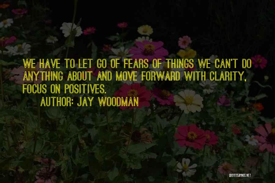 Jay Woodman Quotes: We Have To Let Go Of Fears Of Things We Can't Do Anything About And Move Forward With Clarity, Focus