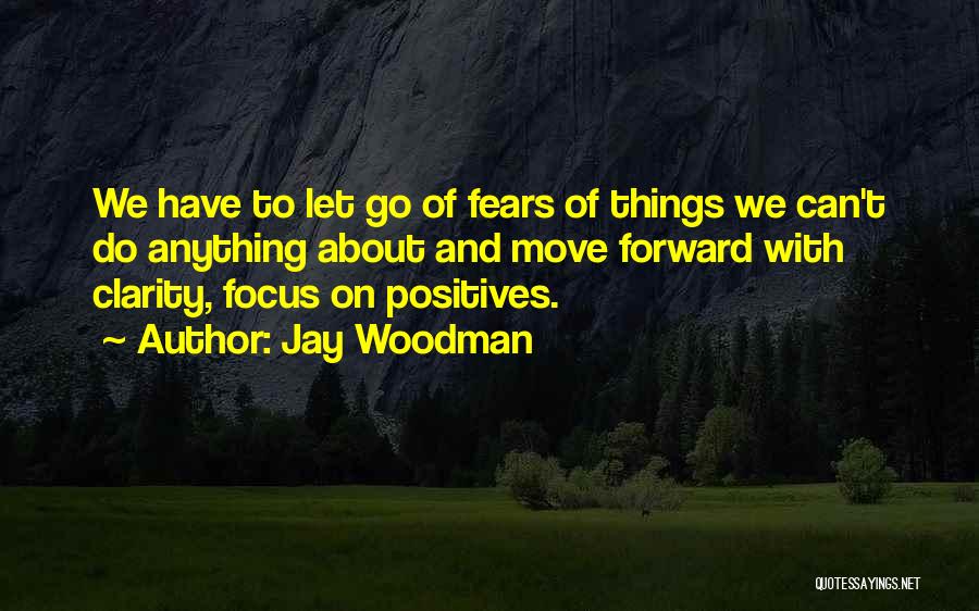 Jay Woodman Quotes: We Have To Let Go Of Fears Of Things We Can't Do Anything About And Move Forward With Clarity, Focus