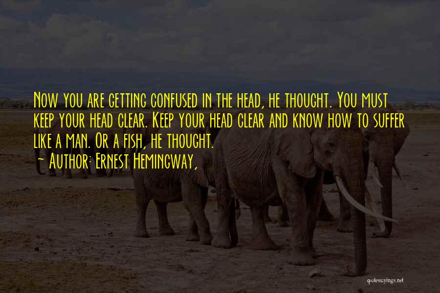 Ernest Hemingway, Quotes: Now You Are Getting Confused In The Head, He Thought. You Must Keep Your Head Clear. Keep Your Head Clear