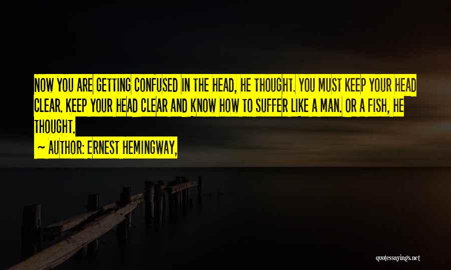 Ernest Hemingway, Quotes: Now You Are Getting Confused In The Head, He Thought. You Must Keep Your Head Clear. Keep Your Head Clear