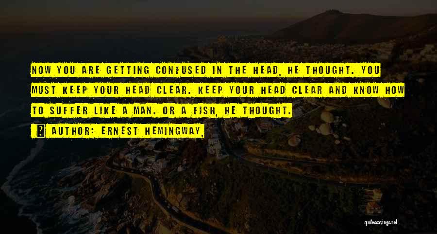 Ernest Hemingway, Quotes: Now You Are Getting Confused In The Head, He Thought. You Must Keep Your Head Clear. Keep Your Head Clear