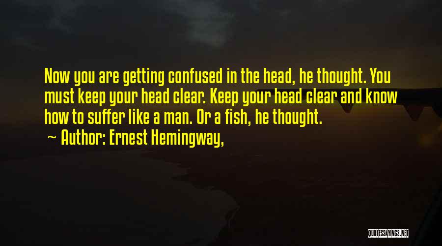Ernest Hemingway, Quotes: Now You Are Getting Confused In The Head, He Thought. You Must Keep Your Head Clear. Keep Your Head Clear