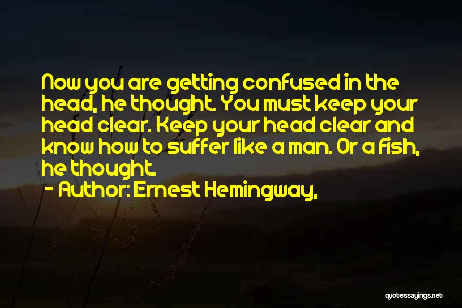 Ernest Hemingway, Quotes: Now You Are Getting Confused In The Head, He Thought. You Must Keep Your Head Clear. Keep Your Head Clear