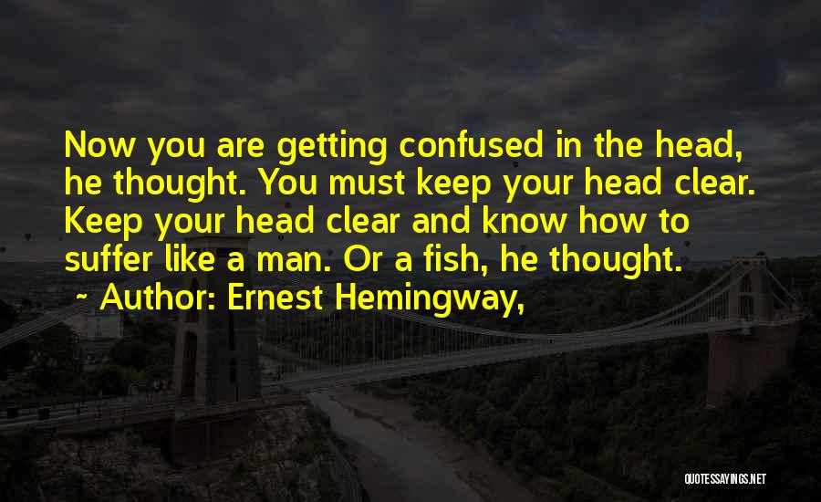 Ernest Hemingway, Quotes: Now You Are Getting Confused In The Head, He Thought. You Must Keep Your Head Clear. Keep Your Head Clear