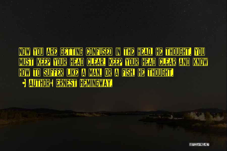 Ernest Hemingway, Quotes: Now You Are Getting Confused In The Head, He Thought. You Must Keep Your Head Clear. Keep Your Head Clear