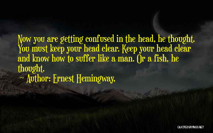 Ernest Hemingway, Quotes: Now You Are Getting Confused In The Head, He Thought. You Must Keep Your Head Clear. Keep Your Head Clear