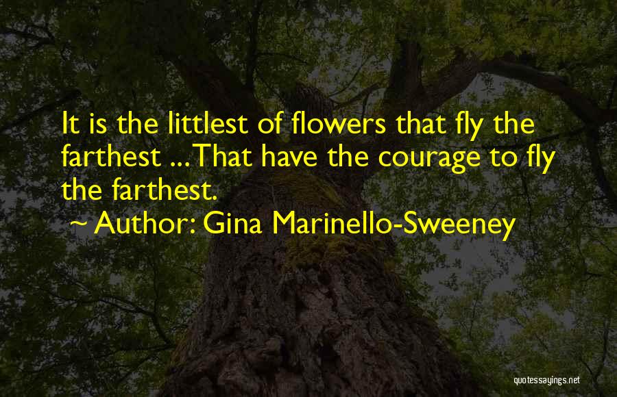 Gina Marinello-Sweeney Quotes: It Is The Littlest Of Flowers That Fly The Farthest ... That Have The Courage To Fly The Farthest.