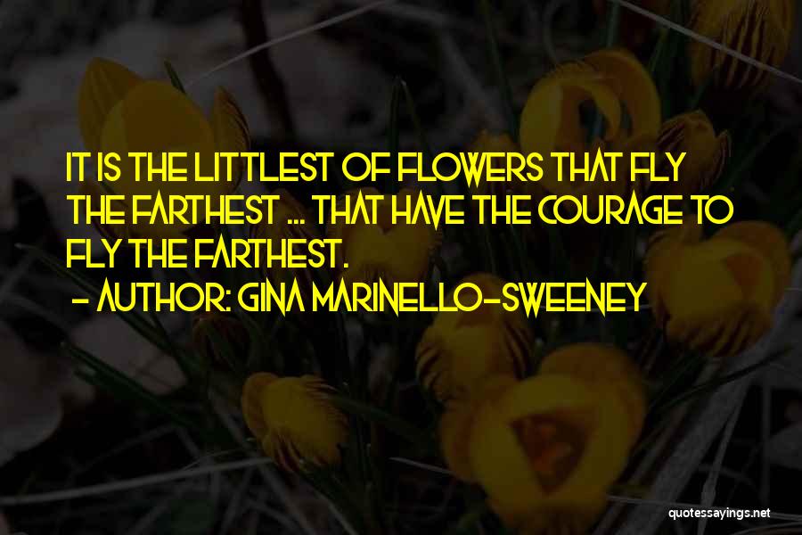 Gina Marinello-Sweeney Quotes: It Is The Littlest Of Flowers That Fly The Farthest ... That Have The Courage To Fly The Farthest.