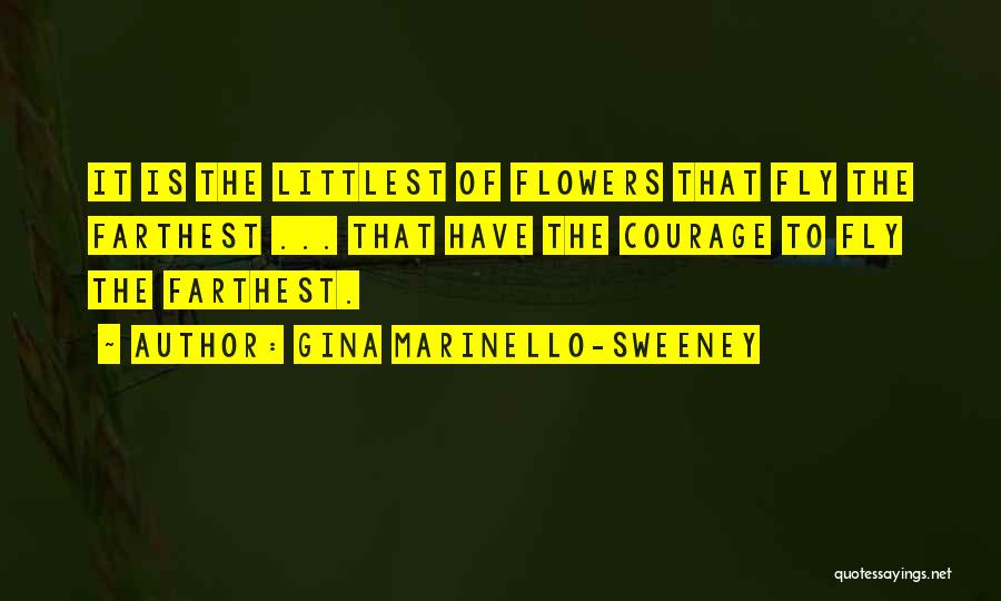 Gina Marinello-Sweeney Quotes: It Is The Littlest Of Flowers That Fly The Farthest ... That Have The Courage To Fly The Farthest.