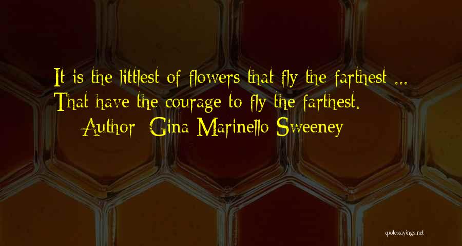 Gina Marinello-Sweeney Quotes: It Is The Littlest Of Flowers That Fly The Farthest ... That Have The Courage To Fly The Farthest.