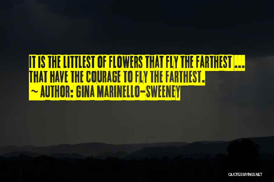 Gina Marinello-Sweeney Quotes: It Is The Littlest Of Flowers That Fly The Farthest ... That Have The Courage To Fly The Farthest.