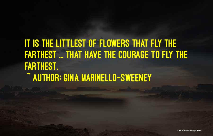 Gina Marinello-Sweeney Quotes: It Is The Littlest Of Flowers That Fly The Farthest ... That Have The Courage To Fly The Farthest.
