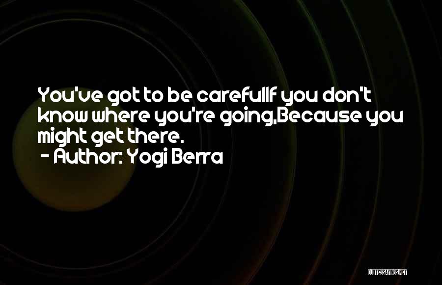 Yogi Berra Quotes: You've Got To Be Carefulif You Don't Know Where You're Going,because You Might Get There.