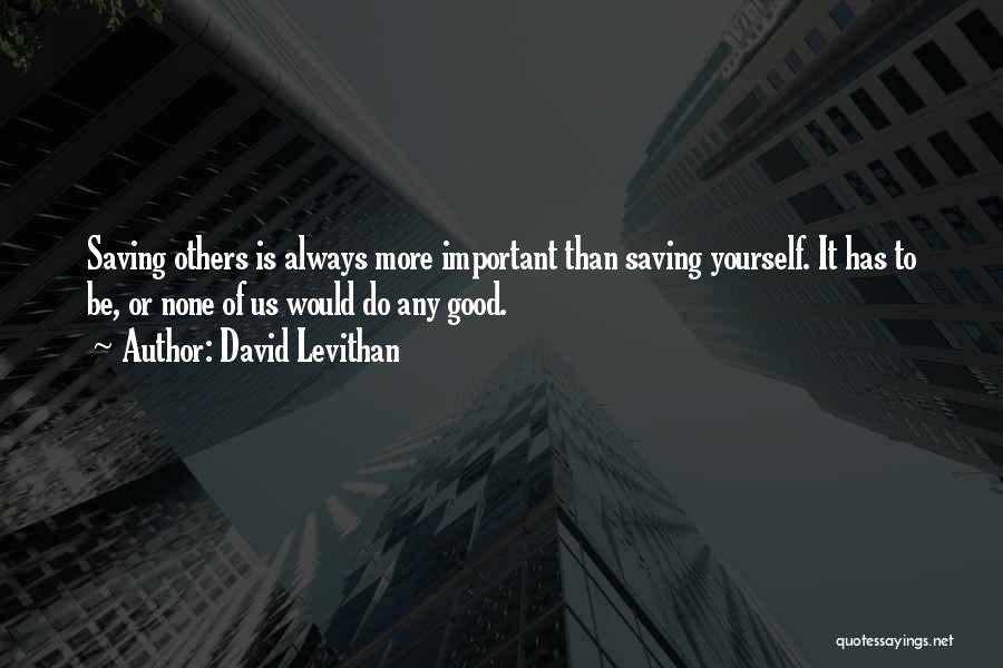 David Levithan Quotes: Saving Others Is Always More Important Than Saving Yourself. It Has To Be, Or None Of Us Would Do Any