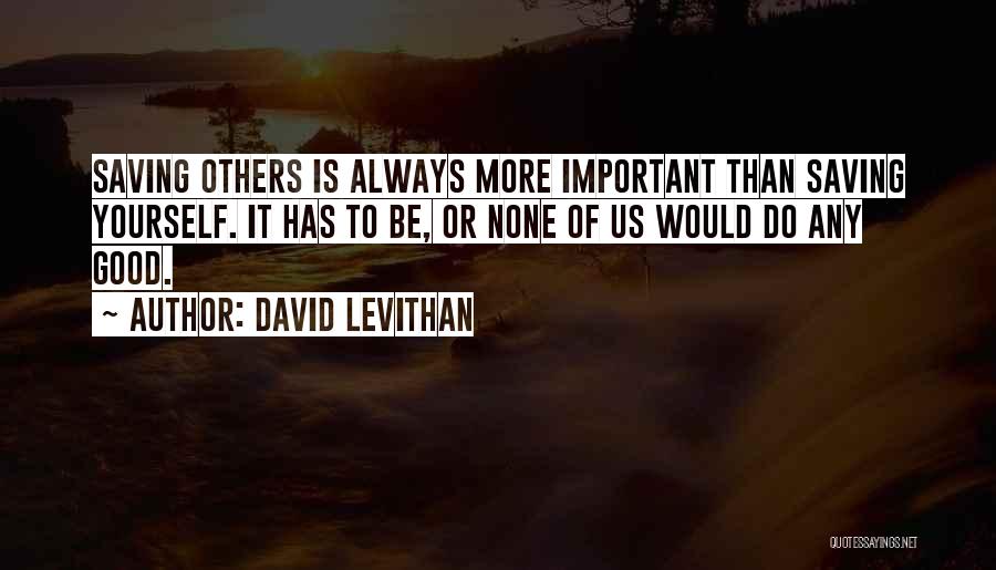 David Levithan Quotes: Saving Others Is Always More Important Than Saving Yourself. It Has To Be, Or None Of Us Would Do Any