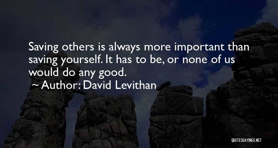 David Levithan Quotes: Saving Others Is Always More Important Than Saving Yourself. It Has To Be, Or None Of Us Would Do Any