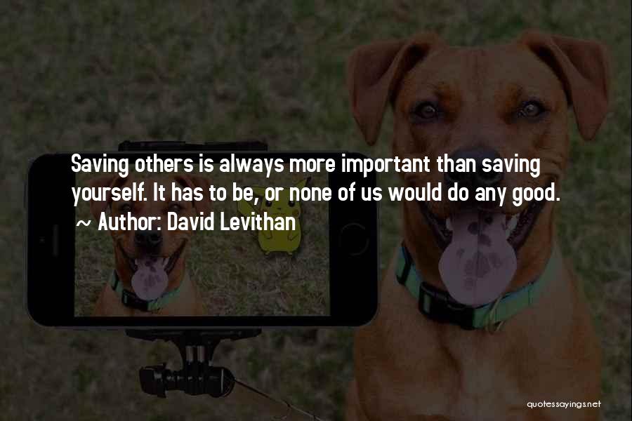 David Levithan Quotes: Saving Others Is Always More Important Than Saving Yourself. It Has To Be, Or None Of Us Would Do Any