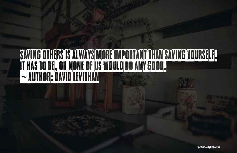 David Levithan Quotes: Saving Others Is Always More Important Than Saving Yourself. It Has To Be, Or None Of Us Would Do Any