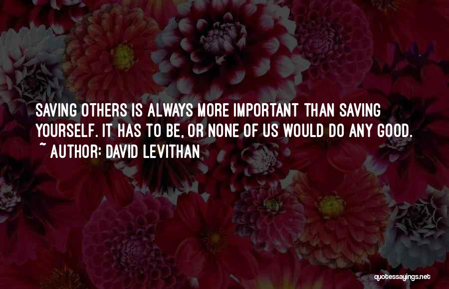 David Levithan Quotes: Saving Others Is Always More Important Than Saving Yourself. It Has To Be, Or None Of Us Would Do Any