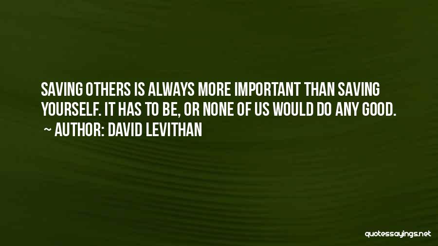 David Levithan Quotes: Saving Others Is Always More Important Than Saving Yourself. It Has To Be, Or None Of Us Would Do Any