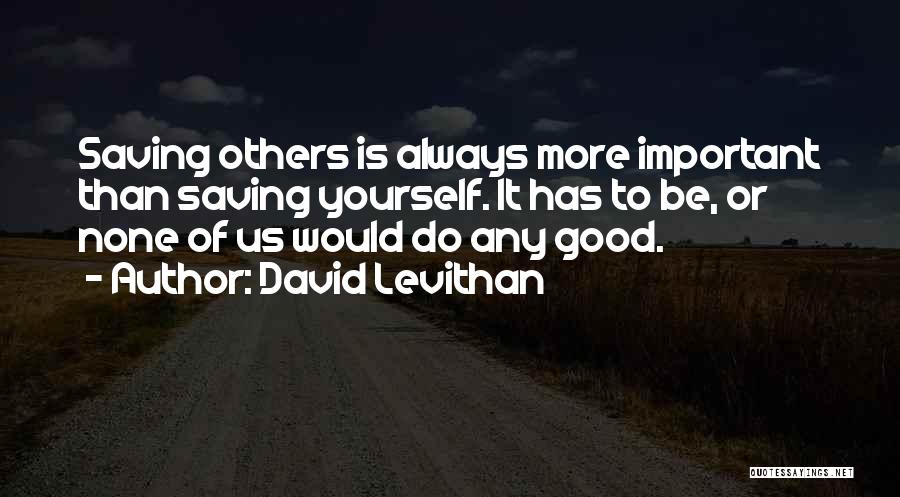 David Levithan Quotes: Saving Others Is Always More Important Than Saving Yourself. It Has To Be, Or None Of Us Would Do Any