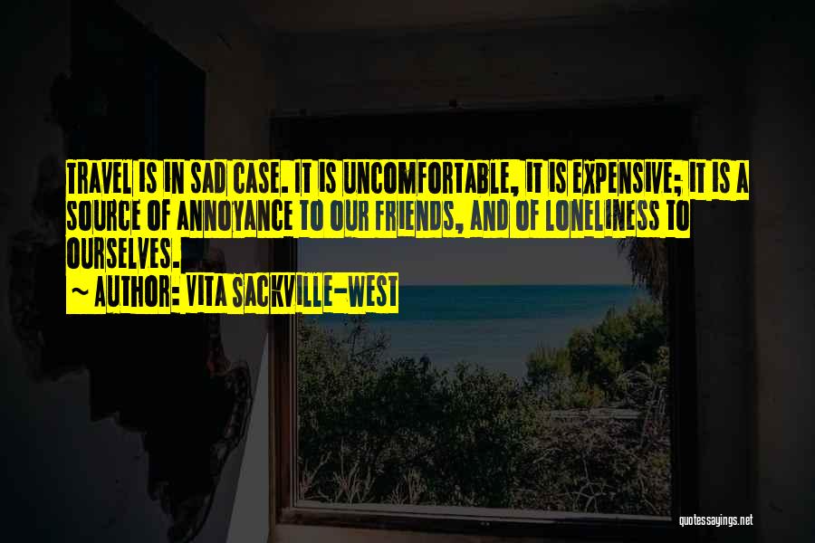 Vita Sackville-West Quotes: Travel Is In Sad Case. It Is Uncomfortable, It Is Expensive; It Is A Source Of Annoyance To Our Friends,