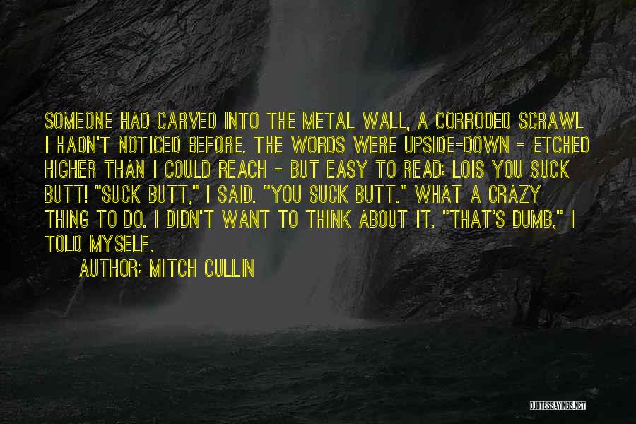 Mitch Cullin Quotes: Someone Had Carved Into The Metal Wall, A Corroded Scrawl I Hadn't Noticed Before. The Words Were Upside-down - Etched